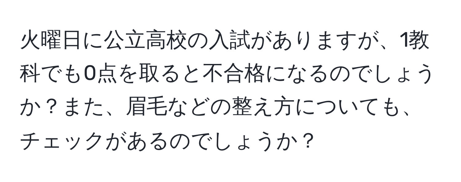 火曜日に公立高校の入試がありますが、1教科でも0点を取ると不合格になるのでしょうか？また、眉毛などの整え方についても、チェックがあるのでしょうか？