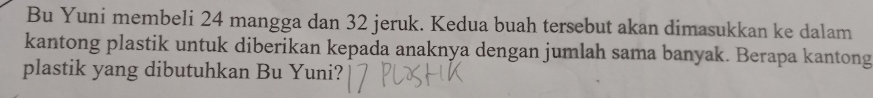 Bu Yuni membeli 24 mangga dan 32 jeruk. Kedua buah tersebut akan dimasukkan ke dalam 
kantong plastik untuk diberikan kepada anaknya dengan jumlah sama banyak. Berapa kantong 
plastik yang dibutuhkan Bu Yuni?