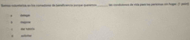 Somos voluntarioa en los comedores de beneficencía porque queremos _las condiciones de vida para las personas sin hogar. (1 point)
a dolegar
b mejorar
dar tutoria
solicital