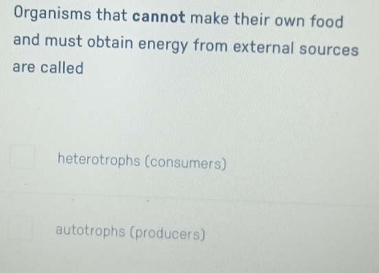 Organisms that cannot make their own food
and must obtain energy from external sources
are called
heterotrophs (consumers)
autotrophs (producers)