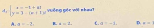 d_2:beginarrayl x=-1+at y=3-(a+1)tendarray. vuông góc với nhau?
A. a=-2. B. a=2. C. a=-1. D. a=1