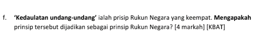 ‘Kedaulatan undang-undang’ ialah prisip Rukun Negara yang keempat. Mengapakah 
prinsip tersebut dijadikan sebagai prinsip Rukun Negara? [4 markah] [KBAT]