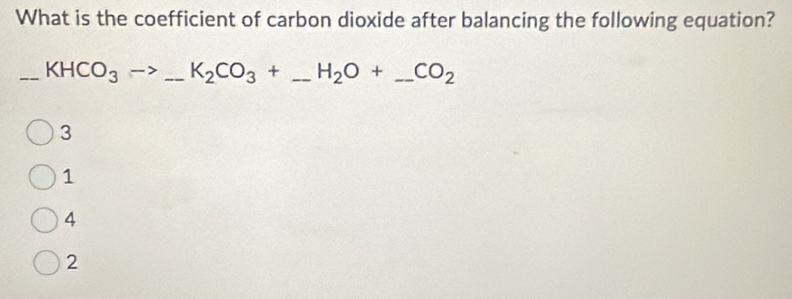 What is the coefficient of carbon dioxide after balancing the following equation?
_ KHCO_3to _ K_2CO_3+ _ H_2O+ _ CO_2 _
3
1
4
2