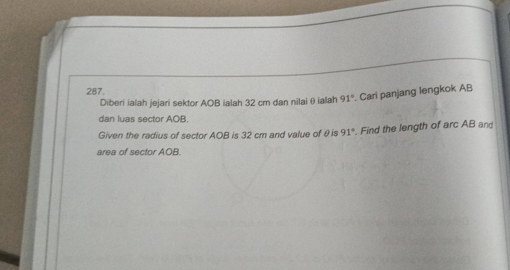 Diberi ialah jejari sektor AOB ialah 32 cm dan nilai θ ialah 91°. Cari panjang lengkok AB
dan luas sector AOB. 
Given the radius of sector AOB is 32 cm and value of θis 91°. Find the length of arc AB and 
area of sector AOB.