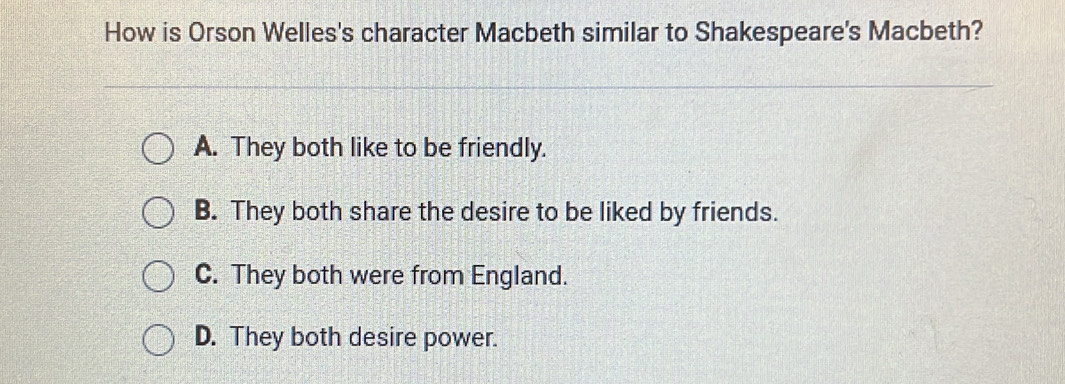 How is Orson Welles's character Macbeth similar to Shakespeare's Macbeth?
A. They both like to be friendly.
B. They both share the desire to be liked by friends.
C. They both were from England.
D. They both desire power.