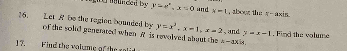 egion bounded by y=e^x, x=0 and x=1 , about the x - axis. 
16. Let R be the region bounded by y=x^3, x=1, x=2 , and y=x-1. Find the volume 
of the solid generated when R is revolved about the x-ax is. 
17. Find the volume of the s oli