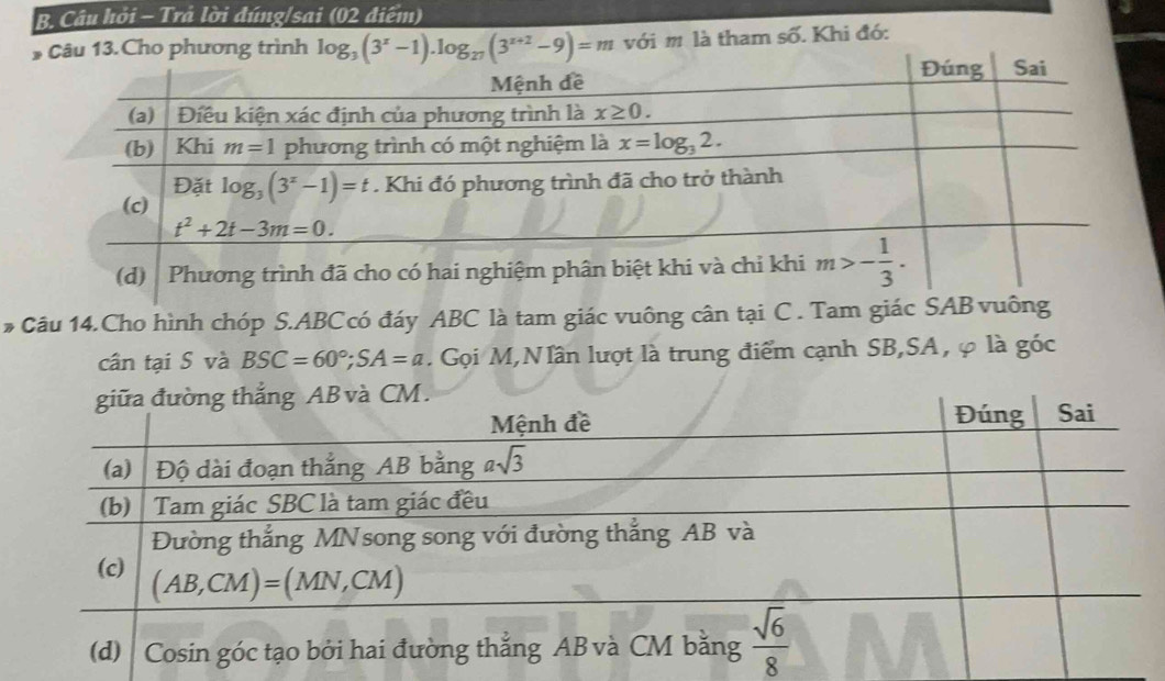 Câu hỏi - Trả lời đúng/sai (02 điểm)
* Câu 13.Cho phương trình log _3(3^x-1).log _27(3^(x+2)-9)=m với m là tham -2. Khi đó:
* Câu 14.Cho hình chóp S.ABCcó đáy ABC là tam giác vuông cân tại C . Tam
cân tại S và BSC=60°;SA=a. Gọi M,NIần lượt là trung điểm cạnh SB,SA, φ là góc