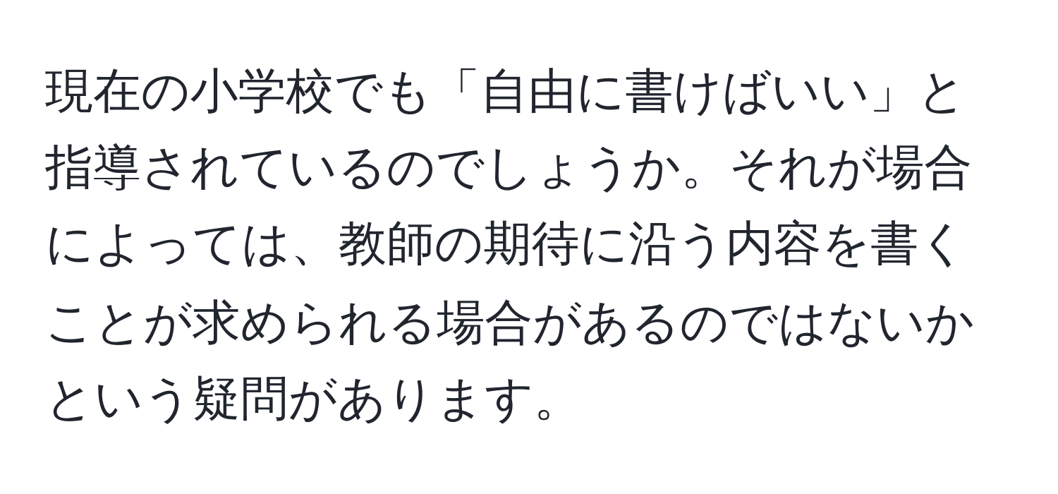 現在の小学校でも「自由に書けばいい」と指導されているのでしょうか。それが場合によっては、教師の期待に沿う内容を書くことが求められる場合があるのではないかという疑問があります。