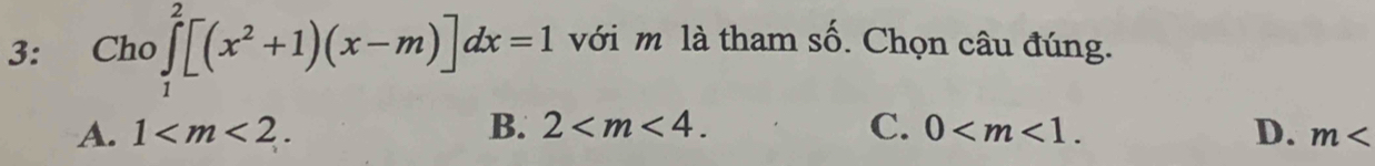 3: Cho ∈tlimits _1^(2[(x^2)+1)(x-m)]dx=1 với m là tham số. Chọn câu đúng.
A. 1 . B. 2 . C. 0 . D. m