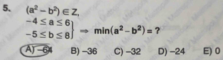 (a^2-b^2)∈ Z,
.beginarrayr -4≤ a≤ 6 -5≤ b≤ 8endarray Rightarrow min(a^2-b^2)= ?
A) -64 B) -36 C) -32 D) -24 E) 0