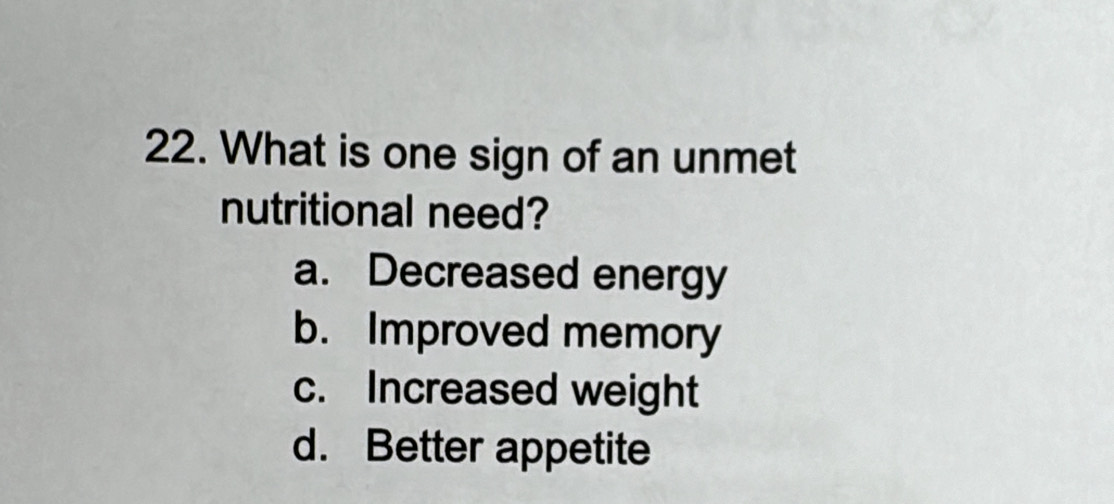 What is one sign of an unmet
nutritional need?
a. Decreased energy
b. Improved memory
c. Increased weight
d. Better appetite