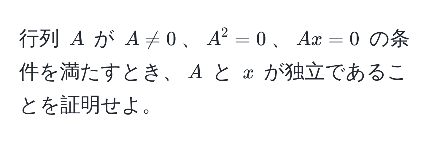 行列 $A$ が $A != 0$、$A^2 = 0$、$Ax = 0$ の条件を満たすとき、$A$ と $x$ が独立であることを証明せよ。