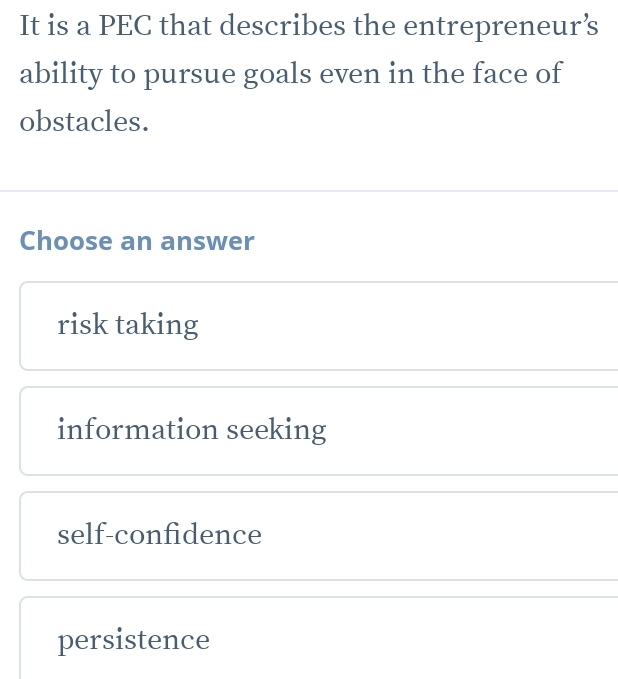 It is a PEC that describes the entrepreneur’s
ability to pursue goals even in the face of
obstacles.
Choose an answer
risk taking
information seeking
self-confidence
persistence