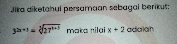 Jika diketahui persamaan sebagai berikut:
3^(2x+3)=sqrt[3](27^(x+5)) maka nilai x+2 adalah