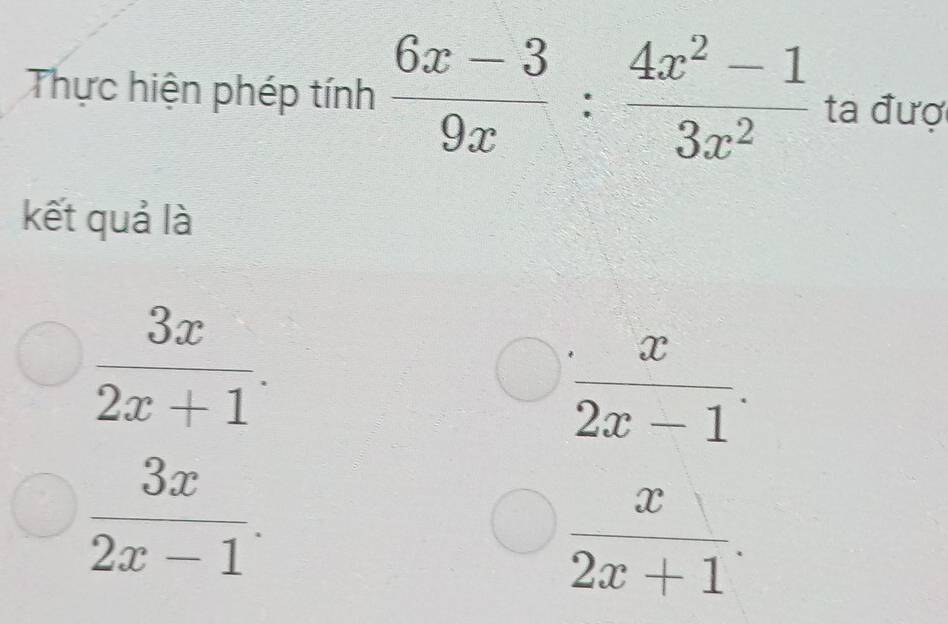 Thực hiện phép tính  (6x-3)/9x : (4x^2-1)/3x^2  ta đượ
kết quả là
 3x/2x+1 .
 x/2x-1 .
 3x/2x-1 .
 x/2x+1 .