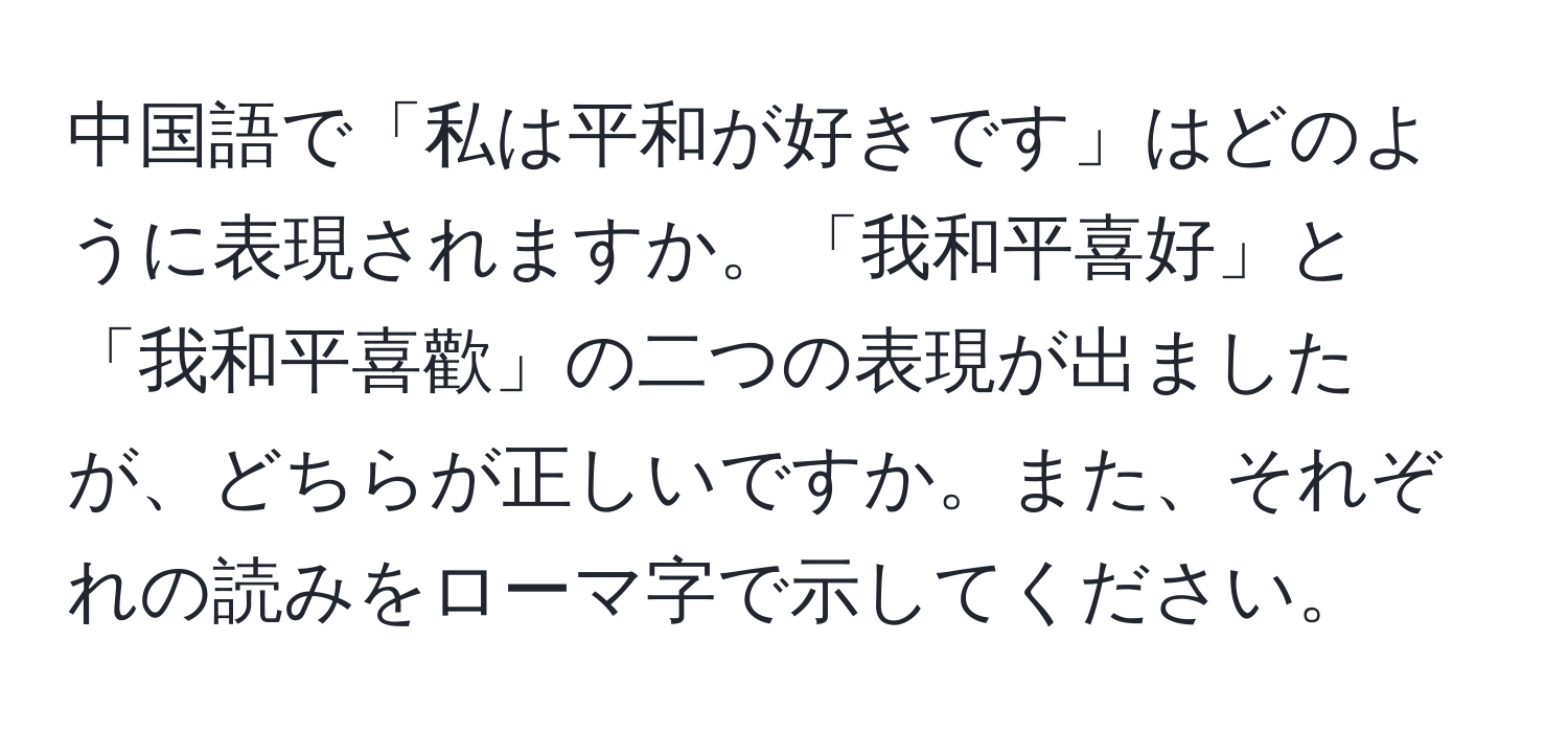 中国語で「私は平和が好きです」はどのように表現されますか。「我和平喜好」と「我和平喜歡」の二つの表現が出ましたが、どちらが正しいですか。また、それぞれの読みをローマ字で示してください。