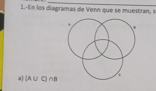 1.-En los diagramas de Venn que se muestran, s 
a) (A∪ C)∩ B