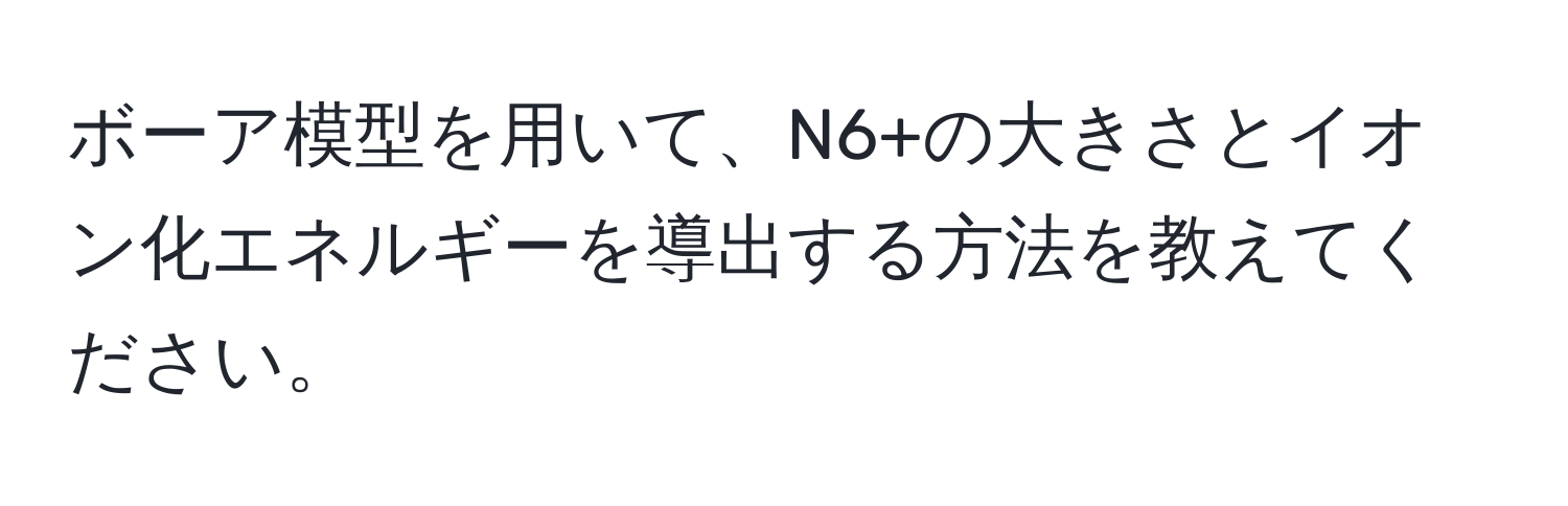 ボーア模型を用いて、N6+の大きさとイオン化エネルギーを導出する方法を教えてください。