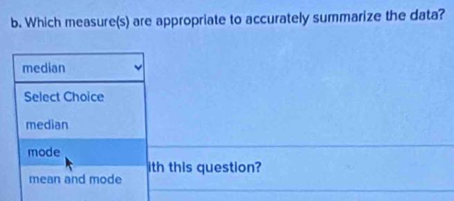 Which measure(s) are appropriate to accurately summarize the data?
median
Select Choice
median
mode
ith this question?
mean and mode