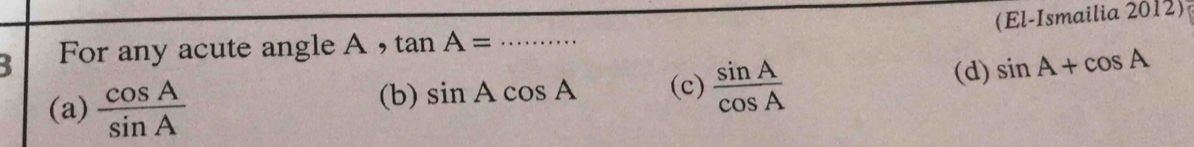 (El-Ismailia 2012)
3 For any acute angle A , tan A= _
(a)  cos A/sin A  (d) sin A+cos A
(b) sin Acos A (c)  sin A/cos A 