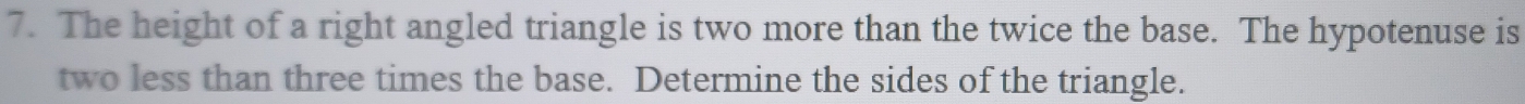 The height of a right angled triangle is two more than the twice the base. The hypotenuse is 
two less than three times the base. Determine the sides of the triangle.