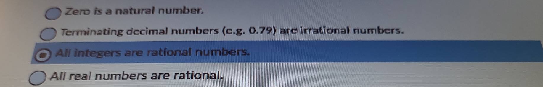 Zero is a natural number.
Terminating decimal numbers (e. g.0.79) are irrational numbers.
All integers are rational numbers.
All real numbers are rational.