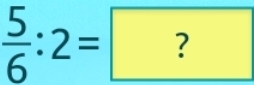  5/6 :2=?