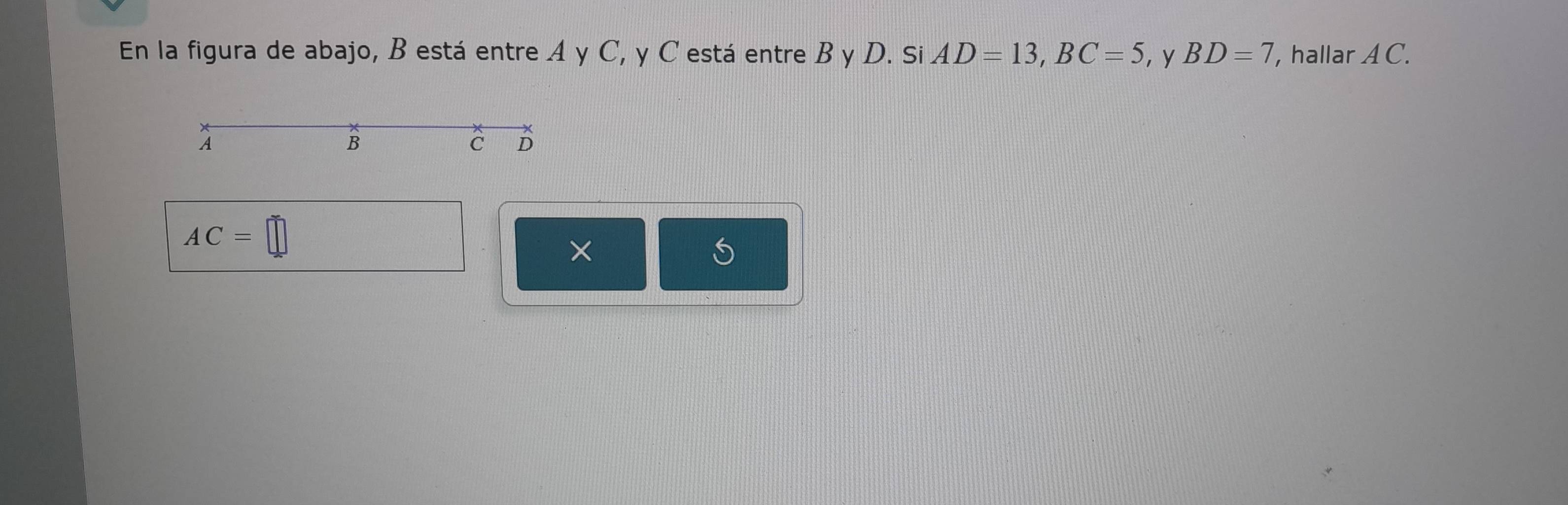 En la figura de abajo, B está entre A y C, y C está entre B y D. Si AD=13, BC=5 ，y BD=7 , hallar AC. 
A 
B 
C D
AC=□
× 
S