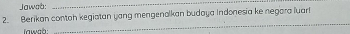 Jawab: 
_ 
2. Berikan contoh kegiatan yang mengenalkan budaya Indonesia ke negara luar! 
Iawab: 
_