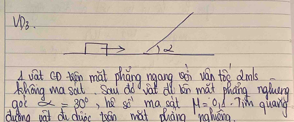 v_D_3
d 
Avat cD en mat phǎng ngang een ván tio dms 
Khong ma sait Sau dd vat dlo ln mat phāng nqluang 
gol alpha =30° , he so ma sat mu =0,1 Ti quang 
dung nat t duoc toon mat Zhàng naluèng.