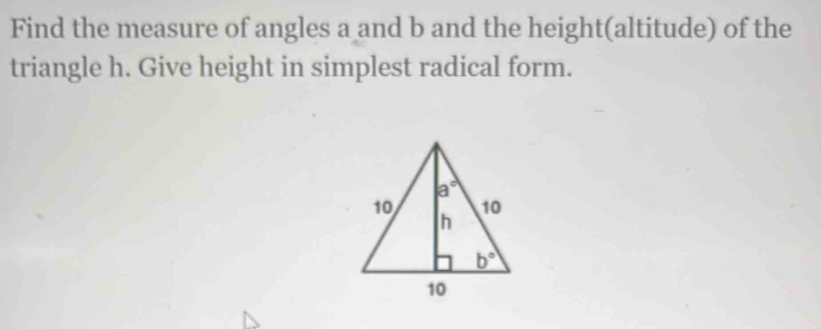 Find the measure of angles a and b and the height(altitude) of the
triangle h. Give height in simplest radical form.