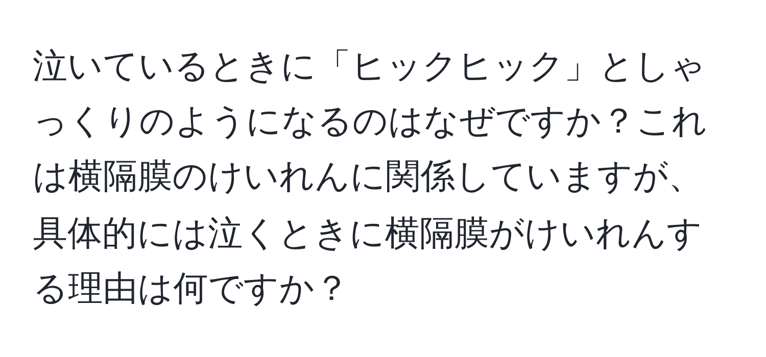 泣いているときに「ヒックヒック」としゃっくりのようになるのはなぜですか？これは横隔膜のけいれんに関係していますが、具体的には泣くときに横隔膜がけいれんする理由は何ですか？