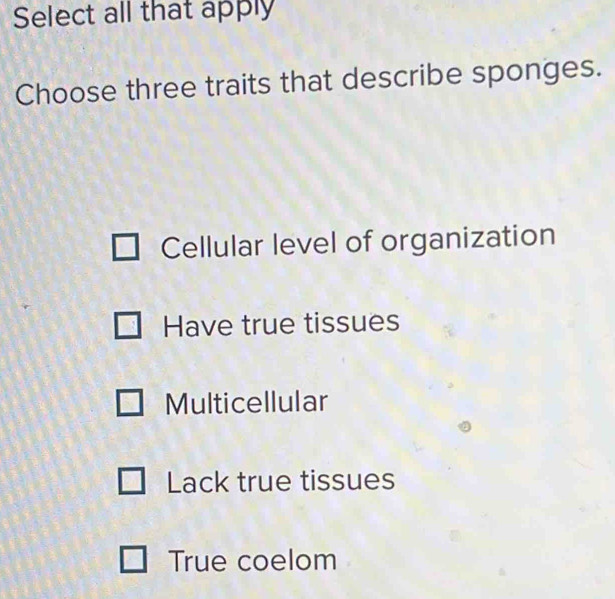 Select all that apply
Choose three traits that describe sponges.
Cellular level of organization
Have true tissues
Multicellular
Lack true tissues
True coelom