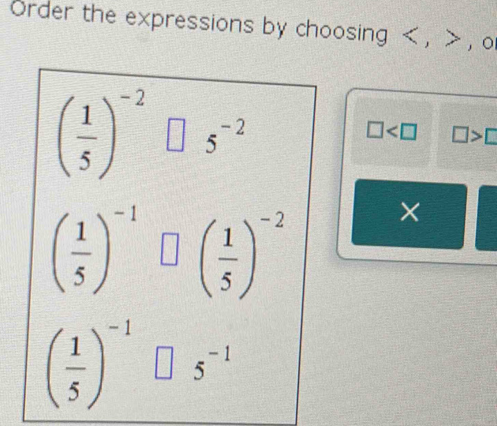 Order the expressions by choosing , , o
( 1/5 )^-2  □ /□   5^(-2)
□ □ >□
( 1/5 )^-1□ ( 1/5 )^-2
X
( 1/5 )^-1□ : 5^(-1) | frac ^circ 