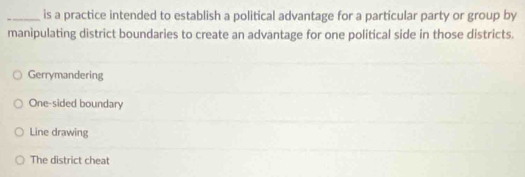 is a practice intended to establish a political advantage for a particular party or group by
manipulating district boundaries to create an advantage for one political side in those districts.
Gerrymandering
One-sided boundary
Line drawing
The district cheat