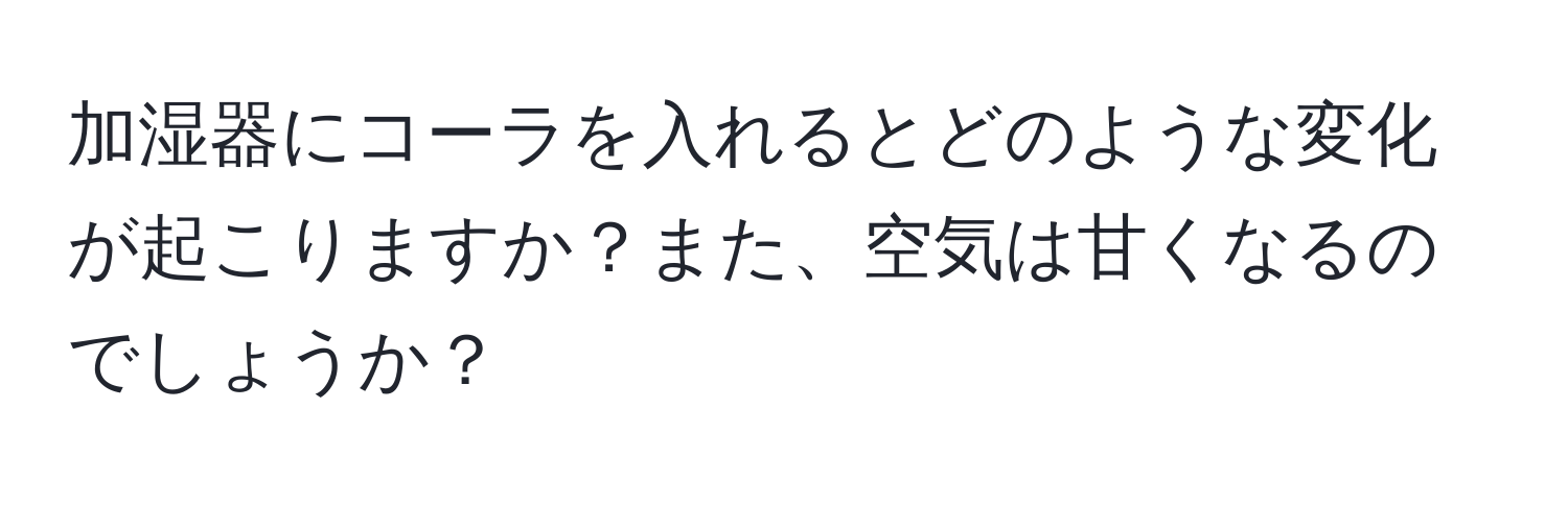 加湿器にコーラを入れるとどのような変化が起こりますか？また、空気は甘くなるのでしょうか？