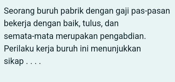 Seorang buruh pabrik dengan gaji pas-pasan 
bekerja dengan baik, tulus, dan 
semata-mata merupakan pengabdian. 
Perilaku kerja buruh ini menunjukkan 
sikap . . . .