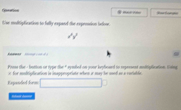 Quesion 
e an den 
Uhe multiplication to fully expand the expresstion below.
x^6y^3
Reeres Riterogh s not of s 
Press the - button or type the * symbol on your keyboard to represent moltiglcation. Uing
% for multiplication is inappropriate when 2 may be used as a variable. 
Kepandeå kerm □