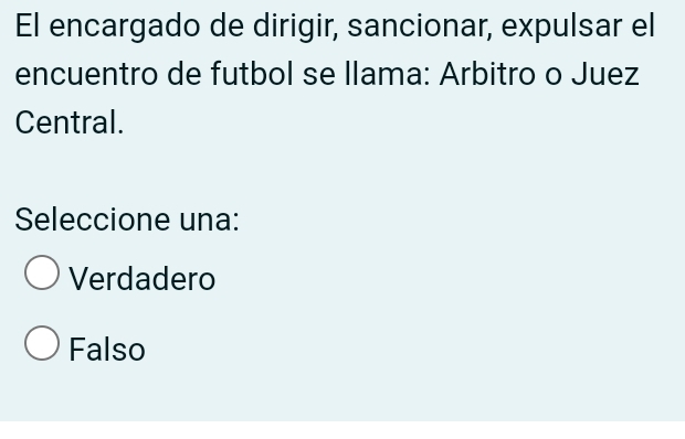 El encargado de dirigir, sancionar, expulsar el
encuentro de futbol se llama: Arbitro o Juez
Central.
Seleccione una:
Verdadero
Falso