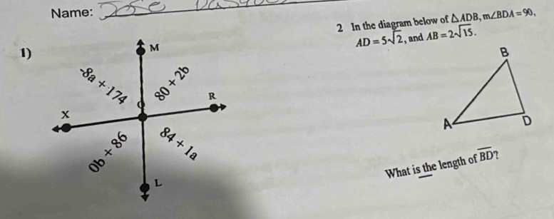 Name:
_
1)2 In the diagram below of
△ ADB,m∠ BDA=90,
AD=5sqrt(2) , and AB=2sqrt(15).
What is the length of overline BD 7