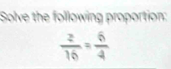 Solve the following proportion:
 2/16 = 6/4 