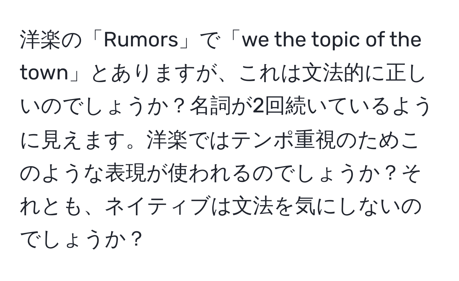 洋楽の「Rumors」で「we the topic of the town」とありますが、これは文法的に正しいのでしょうか？名詞が2回続いているように見えます。洋楽ではテンポ重視のためこのような表現が使われるのでしょうか？それとも、ネイティブは文法を気にしないのでしょうか？