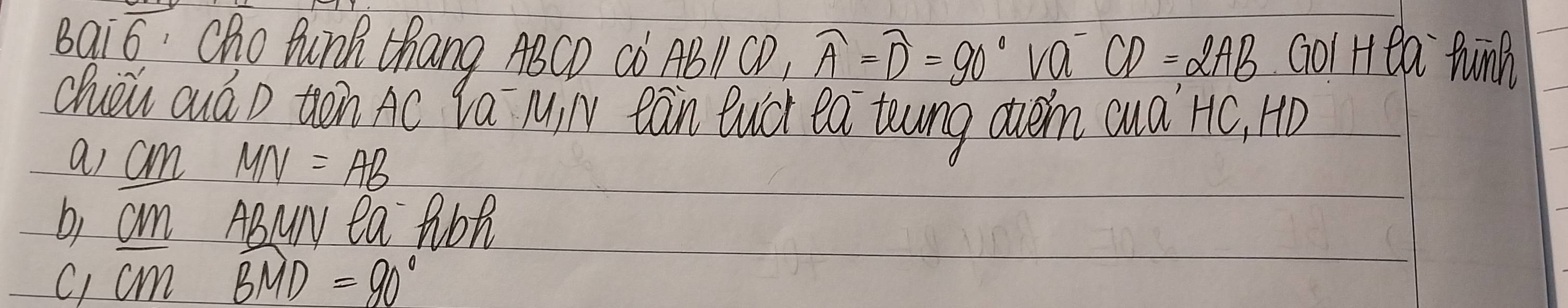 Bai6 Cho Punk Zhang ABCD Cò ABI1 CD, widehat A=widehat D=90° va CD=2AB GoI H ea tinh 
chuèu ouá D tòn Ac Va Min eàn Buch ea toung oven cuà HC, HD 
as cm MN=AB
b, am ABuN ea Ribh 
c) cm widehat BMD=90°