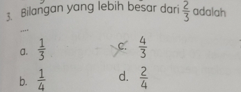 Bilangan yang lebih besar dari  2/3  adalah
,...
a.  1/3  c.  4/3 
b.  1/4  d.  2/4 