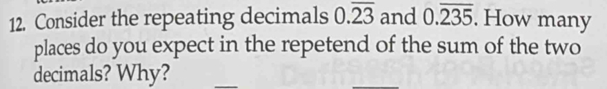 Consider the repeating decimals 0.overline 23 and 0.overline 235. How many 
places do you expect in the repetend of the sum of the two 
decimals? Why? 
_