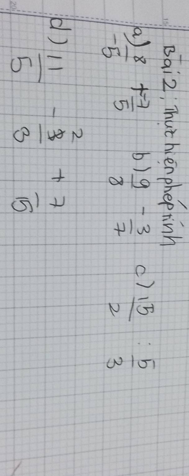 Bai2; Thuthén phepinh
 a)8/-5 + (-7)/5  b)
 9/8 - 3/7  ()
 15/2 : 5/3 
d)  11/5 - 3/3 + 7/15 