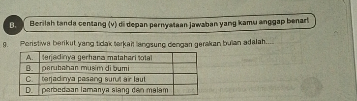 Berilah tanda centang (v) di depan pernyataan jawaban yang kamu anggap benar! 
9. Peristiwa berikut yang tidak terķait langsung dengan gerakan bulan adalah....