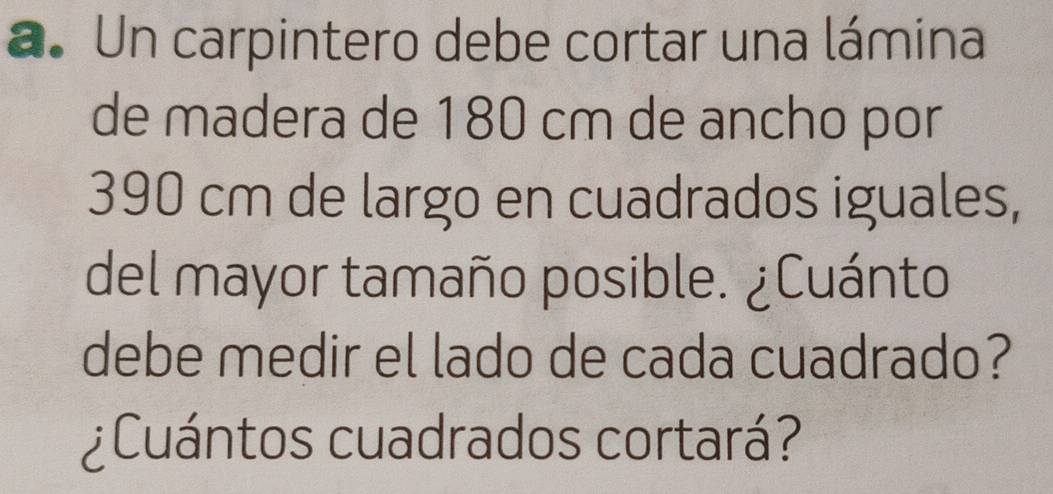 Un carpintero debe cortar una lámina 
de madera de 180 cm de ancho por
390 cm de largo en cuadrados iguales, 
del mayor tamaño posible. ¿Cuánto 
debe medir el lado de cada cuadrado? 
¿Cuántos cuadrados cortará?