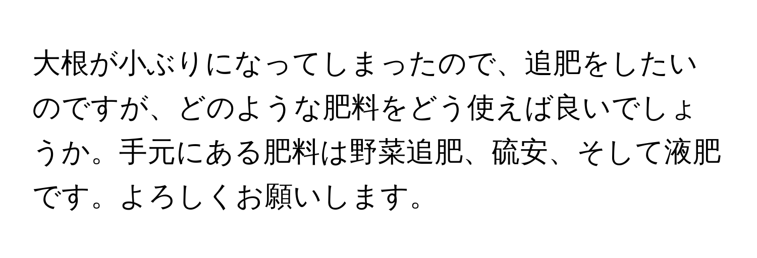 大根が小ぶりになってしまったので、追肥をしたいのですが、どのような肥料をどう使えば良いでしょうか。手元にある肥料は野菜追肥、硫安、そして液肥です。よろしくお願いします。