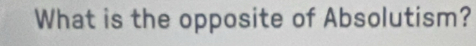 What is the opposite of Absolutism?